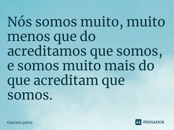 ⁠Nós somos muito, muito menos que do acreditamos que somos, e somos muito mais do que acreditam que somos.... Frase de Gustavo Paiva.