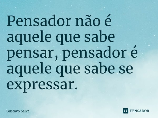 ⁠Pensador não é aquele que sabe pensar, pensador é aquele que sabe se expressar.... Frase de Gustavo Paiva.