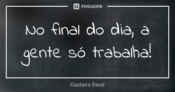 No final do dia, a gente só trabalha!... Frase de Gustavo Passi.