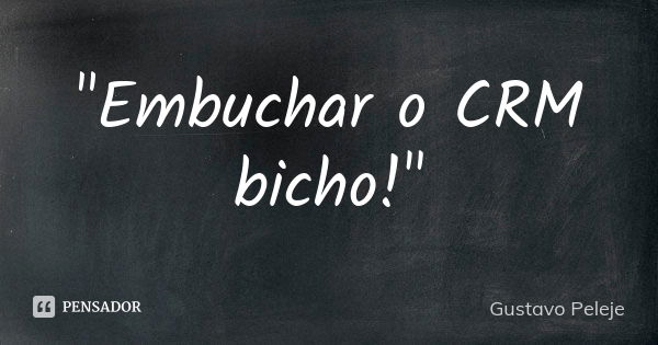 "Embuchar o CRM bicho!"... Frase de Gustavo Peleje.