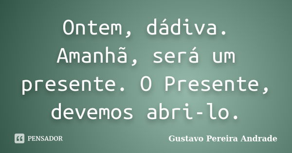 Ontem, dádiva. Amanhã, será um presente. O Presente, devemos abri-lo.... Frase de Gustavo Pereira Andrade.