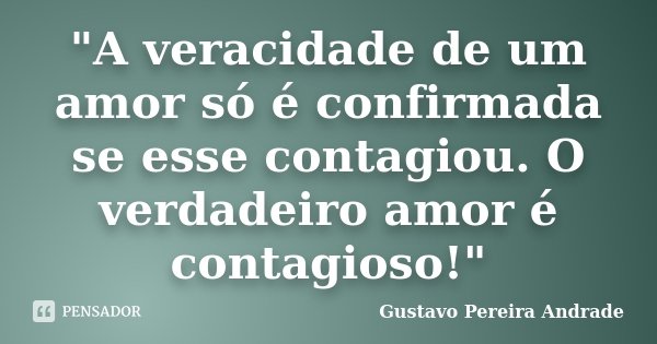 "A veracidade de um amor só é confirmada se esse contagiou. O verdadeiro amor é contagioso!"... Frase de Gustavo Pereira Andrade.