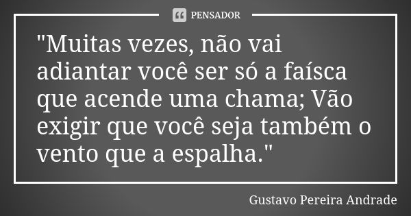 "Muitas vezes, não vai adiantar você ser só a faísca que acende uma chama; Vão exigir que você seja também o vento que a espalha."... Frase de Gustavo Pereira Andrade.