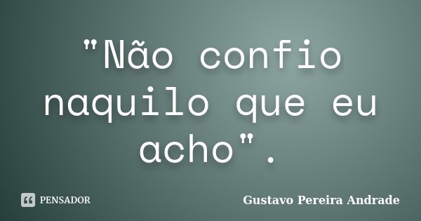 "Não confio naquilo que eu acho".... Frase de Gustavo Pereira Andrade.