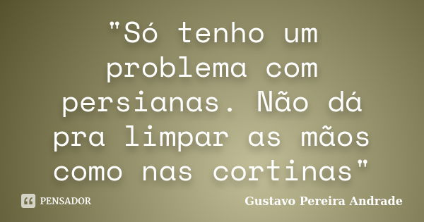 "Só tenho um problema com persianas. Não dá pra limpar as mãos como nas cortinas"... Frase de Gustavo Pereira Andrade.