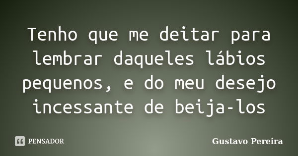 Tenho que me deitar para lembrar daqueles lábios pequenos, e do meu desejo incessante de beija-los... Frase de Gustavo Pereira.