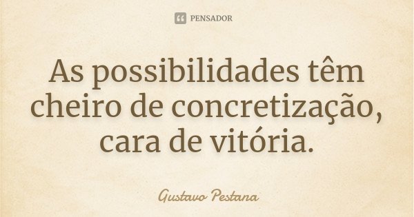 As possibilidades têm cheiro de concretização, cara de vitória.... Frase de Gustavo Pestana.