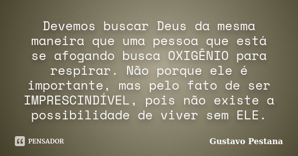 Devemos buscar Deus da mesma maneira que uma pessoa que está se afogando busca OXIGÊNIO para respirar. Não porque ele é importante, mas pelo fato de ser IMPRESC... Frase de Gustavo Pestana.