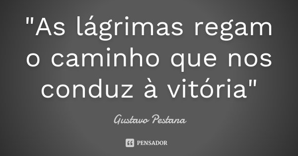 "As lágrimas regam o caminho que nos conduz à vitória"... Frase de Gustavo Pestana.