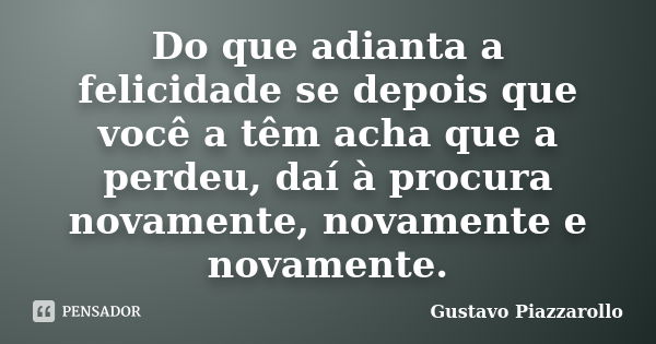 Do que adianta a felicidade se depois que você a têm acha que a perdeu, daí à procura novamente, novamente e novamente.... Frase de Gustavo Piazzarollo.