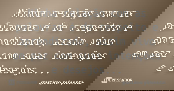 Minha relação com as palavras é de respeito e aprendizado, assim vivo em paz com suas intenções e desejos...... Frase de Gustavo Pimenta.