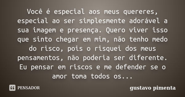 Você é especial aos meus quereres, especial ao ser simplesmente adorável a sua imagem e presença. Quero viver isso que sinto chegar em mim, não tenho medo do ri... Frase de gustavo pimenta.