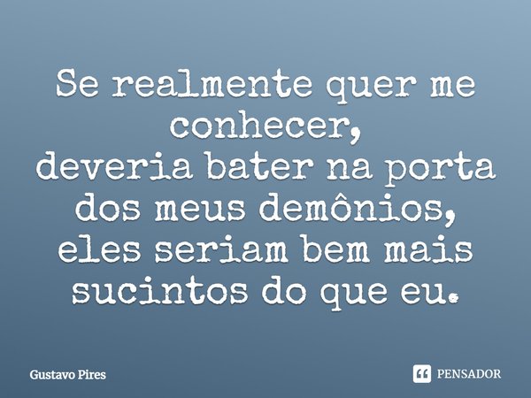 ⁠Se realmente quer me conhecer,
deveria bater na porta dos meus demônios,
eles seriam bem mais sucintos do que eu.... Frase de Gustavo Pires.