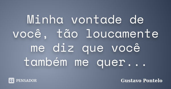 Minha vontade de você, tão loucamente me diz que você também me quer...... Frase de Gustavo Pontelo.