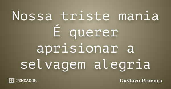 Nossa triste mania É querer aprisionar a selvagem alegria... Frase de Gustavo Proença.