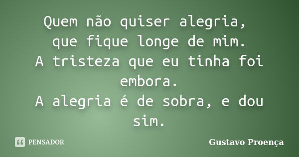 Quem não quiser alegria, que fique longe de mim. A tristeza que eu tinha foi embora. A alegria é de sobra, e dou sim.... Frase de Gustavo Proença.