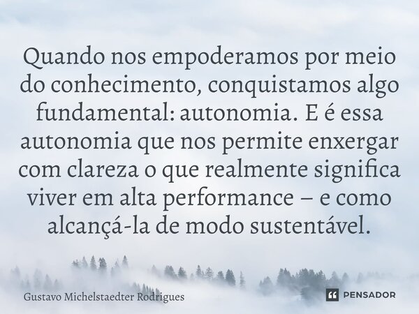 ⁠Quando nos empoderamos por meio do conhecimento, conquistamos algo fundamental: autonomia. E é essa autonomia que nos permite enxergar com clareza o que realme... Frase de Gustavo Michelstaedter Rodrigues.