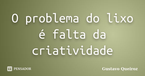 O problema do lixo é falta da criatividade... Frase de Gustavo Queiroz.