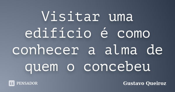 Visitar uma edifício é como conhecer a alma de quem o concebeu... Frase de Gustavo Queiroz.