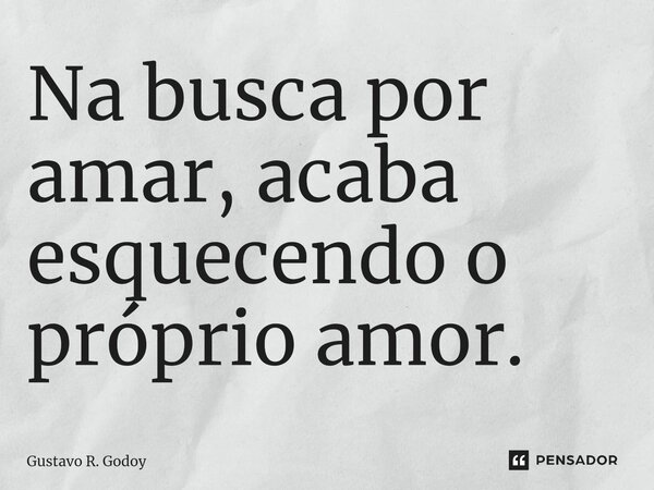⁠Na busca por amar, acaba esquecendo o próprio amor.... Frase de Gustavo R. Godoy.