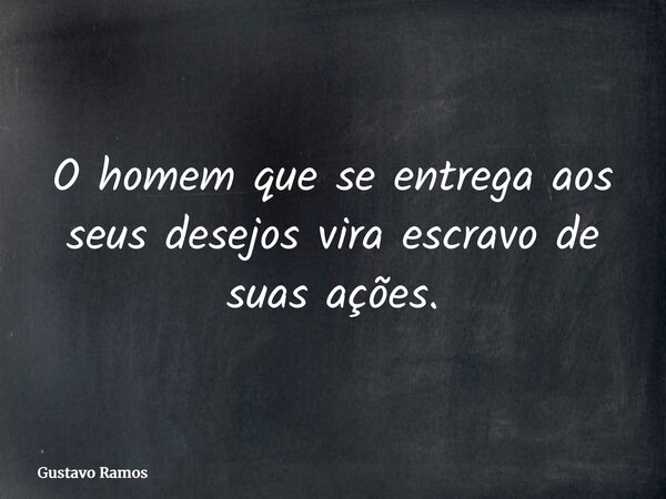 O homem que se entrega aos seus desejos vira escravo de suas ações.... Frase de Gustavo Ramos.