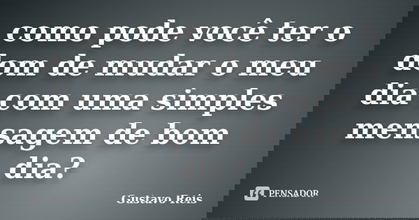 como pode você ter o dom de mudar o meu dia com uma simples mensagem de bom dia?... Frase de Gustavo_reis.