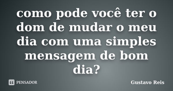 como pode você ter o dom de mudar o meu dia com uma simples mensagem de bom dia?... Frase de Gustavo_reis.