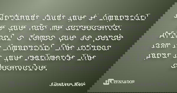Cortando tudo que é imparcial e que não me acrescenta. Afinal o tempo que se perde com o imparcial lhe atrasa para o que realmente lhe desenvolve.... Frase de Gustavo Reis.