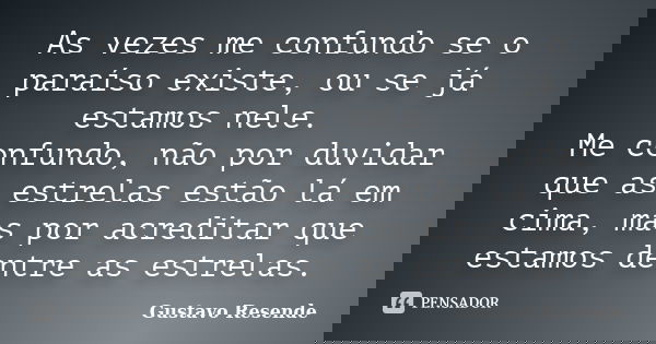 As vezes me confundo se o paraíso existe, ou se já estamos nele. Me confundo, não por duvidar que as estrelas estão lá em cima, mas por acreditar que estamos de... Frase de Gustavo Resende.