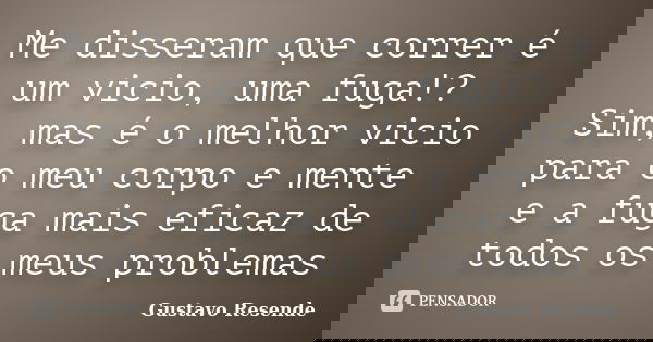 Me disseram que correr é um vicio, uma fuga!? Sim, mas é o melhor vicio para o meu corpo e mente e a fuga mais eficaz de todos os meus problemas... Frase de Gustavo Resende.