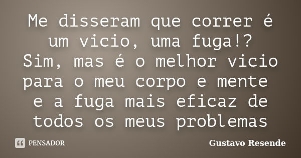 Me disseram que correr é um vicio, uma fuga!? Sim, mas é o melhor vicio para o meu corpo e mente e a fuga mais eficaz de todos os meus problemas... Frase de Gustavo Resende.