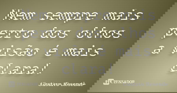 Nem sempre mais perto dos olhos a visão é mais clara!... Frase de Gustavo Resende.