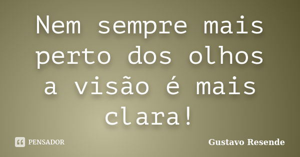 Nem sempre mais perto dos olhos a visão é mais clara!... Frase de Gustavo Resende.