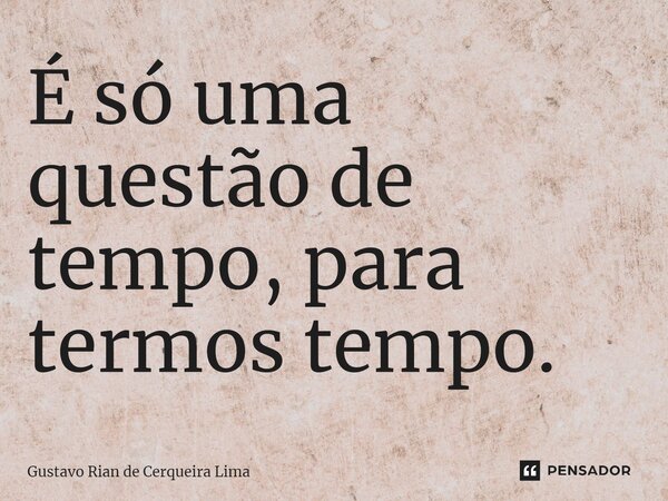 ⁠É só uma questão de tempo, para termos tempo.... Frase de Gustavo Rian de Cerqueira Lima.
