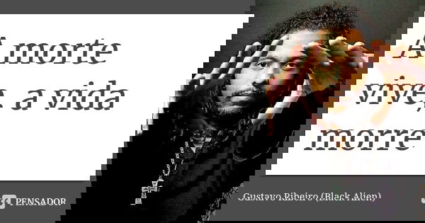 A morte vive, a vida morre... Frase de Gustavo Ribeiro (Black Alien).