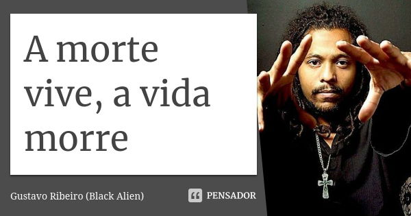 A morte vive, a vida morre... Frase de Gustavo Ribeiro (Black Alien).