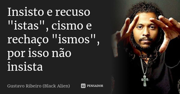 Insisto e recuso "istas", cismo e rechaço "ismos", por isso não insista... Frase de Gustavo Ribeiro (Black Alien).