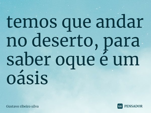 ⁠temos que andar no deserto, para saber oque é um oásis... Frase de Gustavo ribeiro silva.