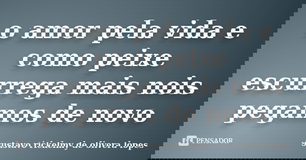o amor pela vida e como peixe escurrega mais nois pegamos de novo... Frase de gustavo rickelmy de olivera lopes.