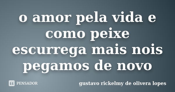 o amor pela vida e como peixe escurrega mais nois pegamos de novo... Frase de gustavo rickelmy de olivera lopes.