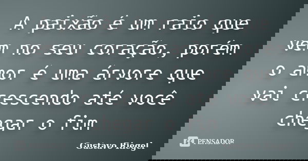 A paixão é um raio que vem no seu coração, porém o amor é uma árvore que vai crescendo até você chegar o fim... Frase de Gustavo Riegel.