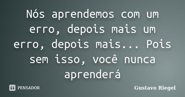 Nós aprendemos com um erro, depois mais um erro, depois mais... Pois sem isso, você nunca aprenderá... Frase de Gustavo Riegel.