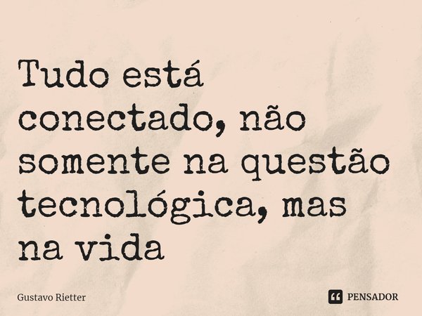 ⁠Tudo está conectado, não somente na questão tecnológica, mas na vida... Frase de Gustavo Rietter.