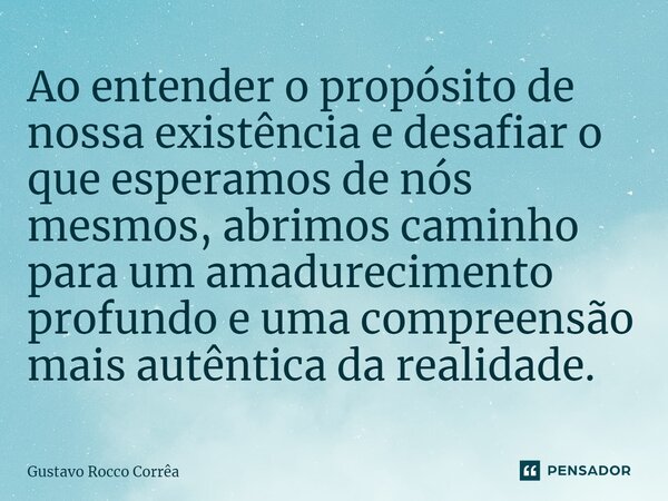 ⁠Ao entender o propósito de nossa existência e desafiar o que esperamos de nós mesmos, abrimos caminho para um amadurecimento profundo e uma compreensão mais au... Frase de Gustavo Rocco Corrêa.
