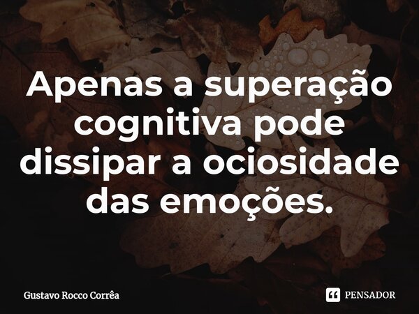 ⁠Apenas a superação cognitiva pode dissipar a ociosidade das emoções.... Frase de Gustavo Rocco Corrêa.