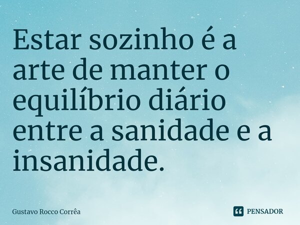 ⁠Estar sozinho é a arte de manter o equilíbrio diário entre a sanidade e a insanidade.... Frase de Gustavo Rocco Corrêa.