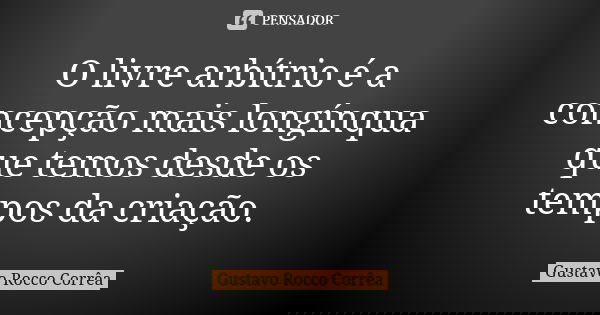 O livre arbítrio é a concepção mais longínqua que temos desde os tempos da criação.... Frase de Gustavo Rocco Corrêa.