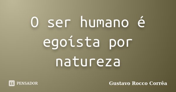 O ser humano é egoísta por natureza... Frase de Gustavo Rocco Corrêa.