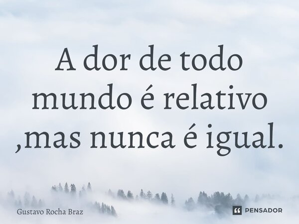 ⁠A dor de todo mundo é relativo ,mas nunca é igual.... Frase de gustavo rocha braz.