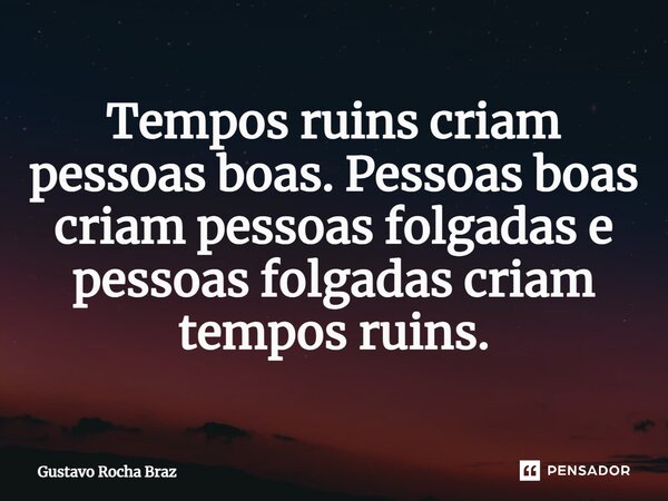 ⁠Tempos ruins criam pessoas boas. Pessoas boas criam pessoas folgadas e pessoas folgadas criam tempos ruins.... Frase de gustavo rocha braz.